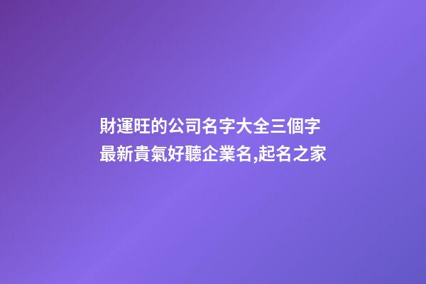 財運旺的公司名字大全三個字 最新貴氣好聽企業名,起名之家-第1張-公司起名-玄機派